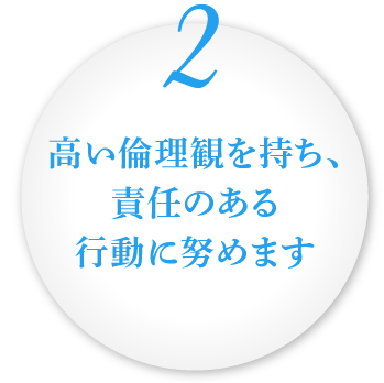 高い倫理観を持ち、責任のある行動に努めます